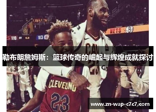勒布朗詹姆斯：篮球传奇的崛起与辉煌成就探讨